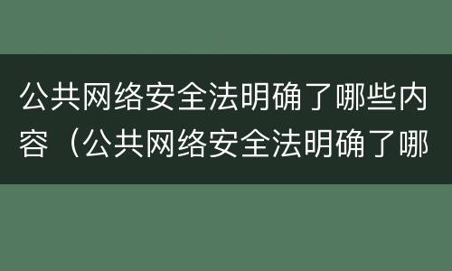 公共网络安全法明确了哪些内容（公共网络安全法明确了哪些内容呢）