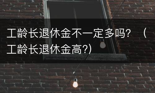 工龄长退休金不一定多吗？（工龄长退休金高?）
