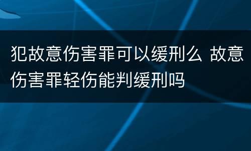 犯故意伤害罪可以缓刑么 故意伤害罪轻伤能判缓刑吗