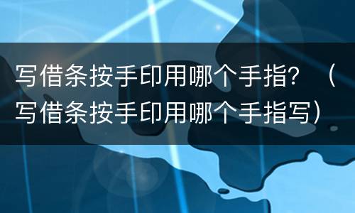 写借条按手印用哪个手指？（写借条按手印用哪个手指写）
