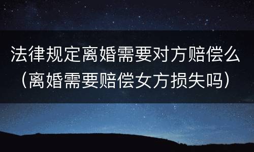 法律规定离婚需要对方赔偿么（离婚需要赔偿女方损失吗）