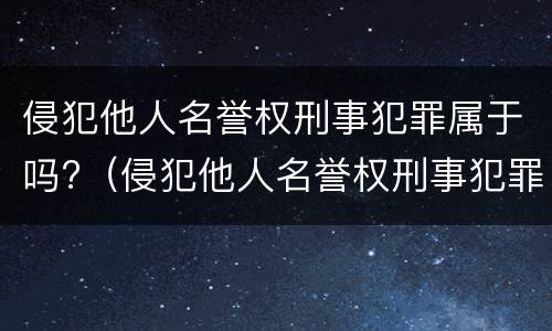 侵犯他人名誉权刑事犯罪属于吗?（侵犯他人名誉权刑事犯罪属于吗）