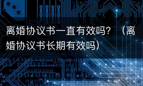 离婚协议书一直有效吗？（离婚协议书长期有效吗）