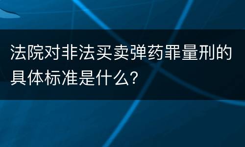 法院对非法买卖弹药罪量刑的具体标准是什么？