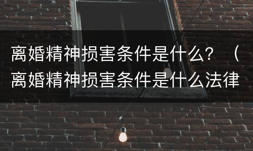 离婚精神损害条件是什么？（离婚精神损害条件是什么法律）