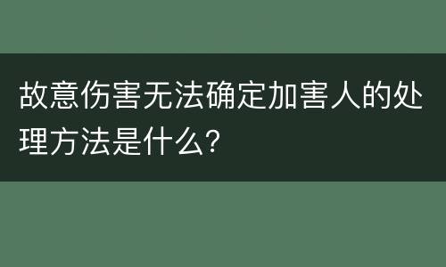 故意伤害无法确定加害人的处理方法是什么？