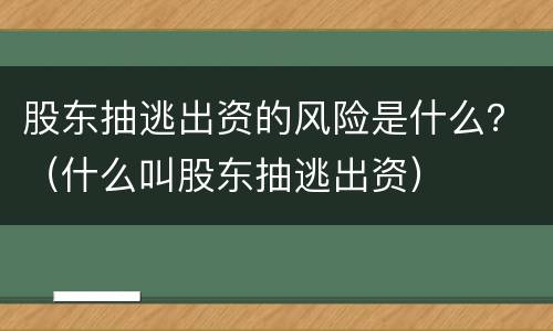 股东抽逃出资的风险是什么？（什么叫股东抽逃出资）