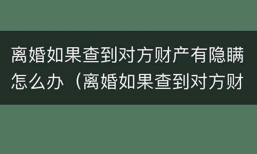 离婚如果查到对方财产有隐瞒怎么办（离婚如果查到对方财产有隐瞒怎么办理）