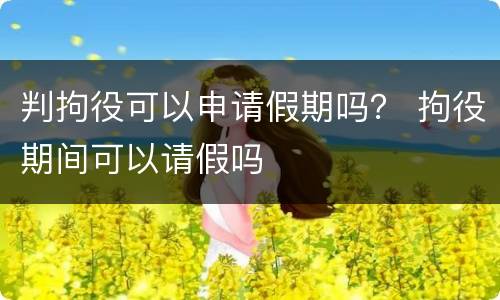 判拘役可以申请假期吗？ 拘役期间可以请假吗