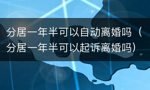 分居一年半可以自动离婚吗（分居一年半可以起诉离婚吗）
