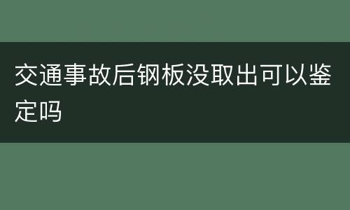 交通事故后钢板没取出可以鉴定吗