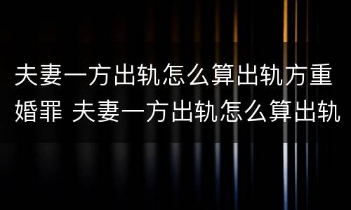 夫妻一方出轨怎么算出轨方重婚罪 夫妻一方出轨怎么算出轨方重婚罪呢