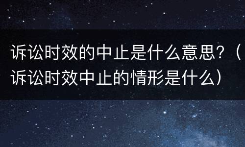 诉讼时效的中止是什么意思?（诉讼时效中止的情形是什么）