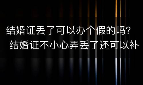 结婚证丢了可以办个假的吗？ 结婚证不小心弄丢了还可以补办吗