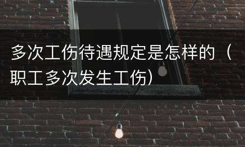 多次工伤待遇规定是怎样的（职工多次发生工伤）
