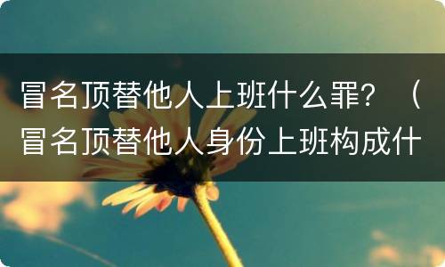 冒名顶替他人上班什么罪？（冒名顶替他人身份上班构成什么罪）