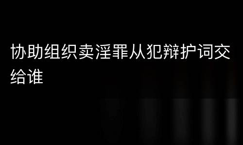 协助组织卖淫罪从犯辩护词交给谁