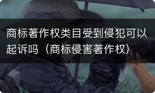 商标著作权类目受到侵犯可以起诉吗（商标侵害著作权）