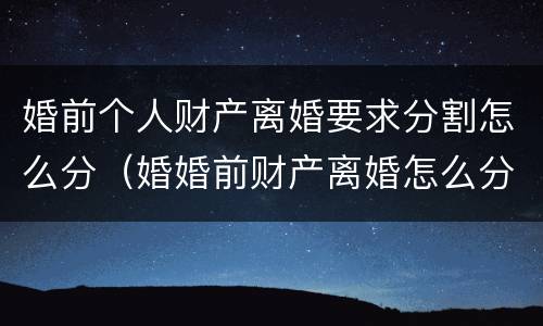 婚前个人财产离婚要求分割怎么分（婚婚前财产离婚怎么分）