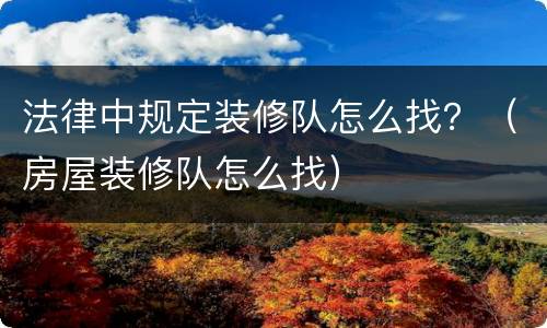 法律中规定装修队怎么找？（房屋装修队怎么找）
