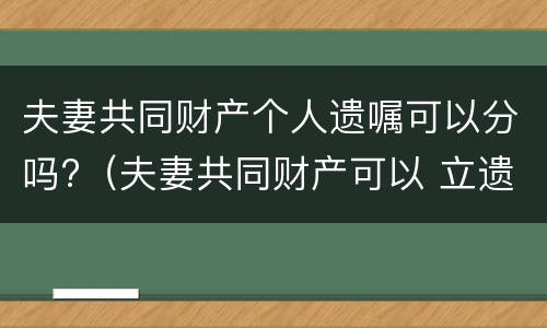 夫妻共同财产个人遗嘱可以分吗?（夫妻共同财产可以 立遗嘱留给父母么）