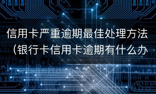 信用卡严重逾期最佳处理方法（银行卡信用卡逾期有什么办）