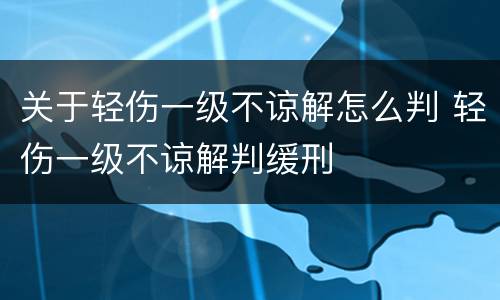 关于轻伤一级不谅解怎么判 轻伤一级不谅解判缓刑