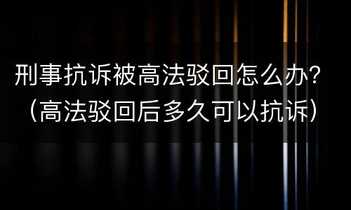刑事抗诉被高法驳回怎么办？（高法驳回后多久可以抗诉）