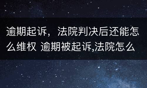 逾期起诉，法院判决后还能怎么维权 逾期被起诉,法院怎么判