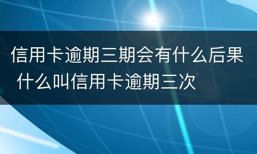 信用卡逾期三期会有什么后果 什么叫信用卡逾期三次
