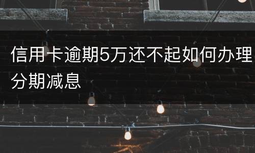 信用卡逾期5万还不起如何办理分期减息