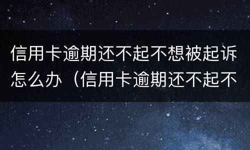 信用卡逾期还不起不想被起诉怎么办（信用卡逾期还不起不想被起诉怎么办呢）