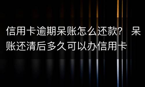 信用卡逾期呆账怎么还款？ 呆账还清后多久可以办信用卡