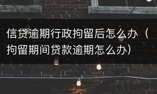 信贷逾期行政拘留后怎么办（拘留期间贷款逾期怎么办）