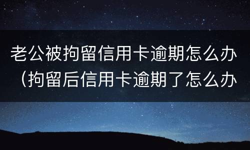 老公被拘留信用卡逾期怎么办（拘留后信用卡逾期了怎么办）