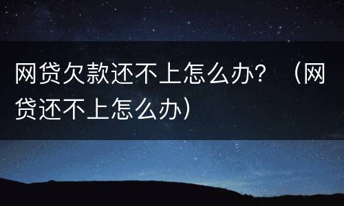 网贷欠款还不上怎么办？（网贷还不上怎么办）