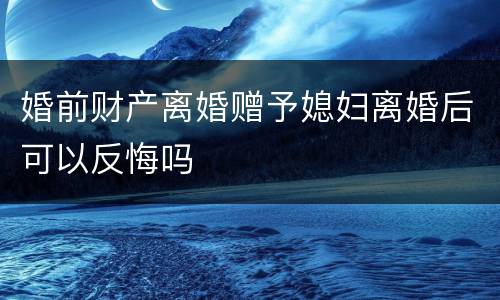 婚前财产离婚赠予媳妇离婚后可以反悔吗