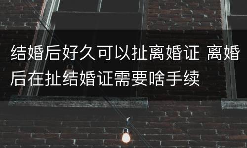 结婚后好久可以扯离婚证 离婚后在扯结婚证需要啥手续