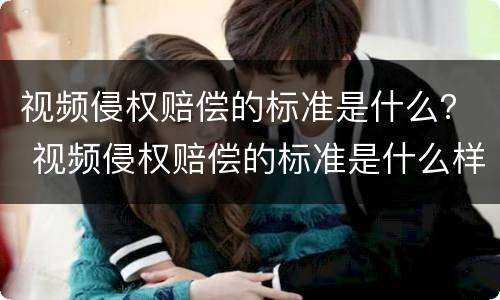 视频侵权赔偿的标准是什么？ 视频侵权赔偿的标准是什么样的