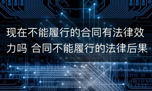 现在不能履行的合同有法律效力吗 合同不能履行的法律后果
