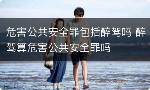 危害公共安全罪包括醉驾吗 醉驾算危害公共安全罪吗