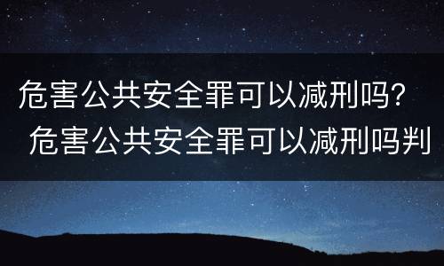 危害公共安全罪可以减刑吗？ 危害公共安全罪可以减刑吗判几年