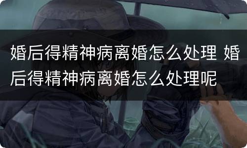 婚后得精神病离婚怎么处理 婚后得精神病离婚怎么处理呢