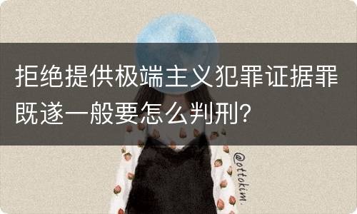 拒绝提供极端主义犯罪证据罪既遂一般要怎么判刑？