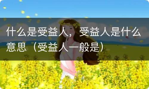 什么是受益人，受益人是什么意思（受益人一般是）