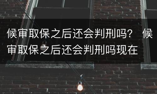 候审取保之后还会判刑吗？ 候审取保之后还会判刑吗现在