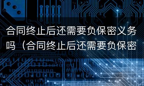 合同终止后还需要负保密义务吗（合同终止后还需要负保密义务吗为什么）