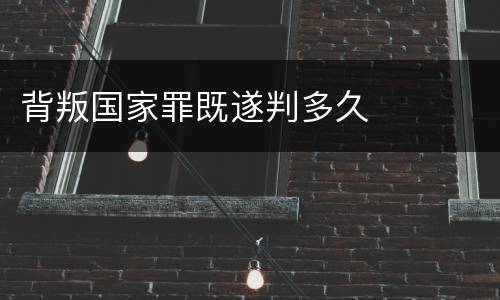 背叛国家罪既遂判多久
