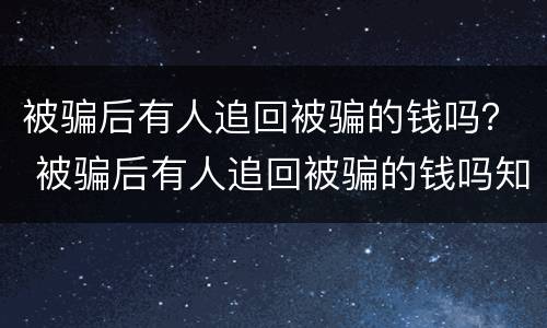 被骗后有人追回被骗的钱吗？ 被骗后有人追回被骗的钱吗知乎