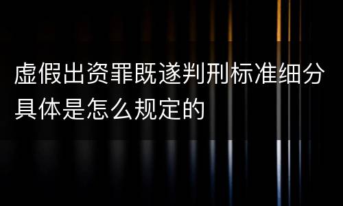 虚假出资罪既遂判刑标准细分具体是怎么规定的
